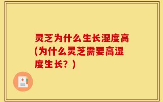 灵芝为什么生长湿度高(为什么灵芝需要高湿度生长？)