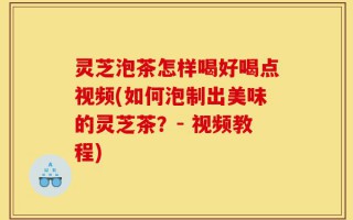 灵芝泡茶怎样喝好喝点视频(如何泡制出美味的灵芝茶？- 视频教程)