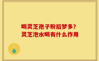 喝灵芝孢子粉后梦多？灵芝泡水喝有什么作用
