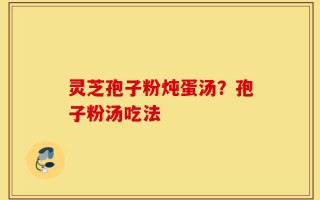 灵芝孢子粉炖蛋汤？孢子粉汤吃法