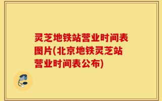 灵芝地铁站营业时间表图片(北京地铁灵芝站营业时间表公布)