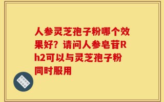 人参灵芝孢子粉哪个效果好？请问人参皂苷Rh2可以与灵芝孢子粉同时服用