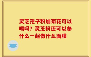 灵芝孢子粉加菊花可以喝吗？灵芝粉还可以参什么一起做什么面膜