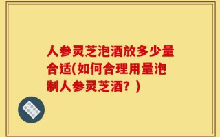 人参灵芝泡酒放多少量合适(如何合理用量泡制人参灵芝酒？)