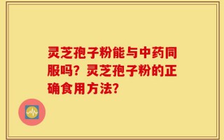 灵芝孢子粉能与中药同服吗？灵芝孢子粉的正确食用方法？