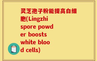 灵芝孢子粉能提高白细胞(Lingzhi spore powder boosts white blood cells)