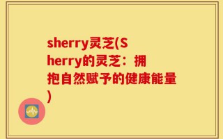 sherry灵芝(Sherry的灵芝：拥抱自然赋予的健康能量)