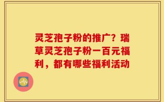 灵芝孢子粉的推广？瑞草灵芝孢子粉一百元福利，都有哪些福利活动