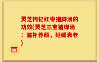 灵芝枸杞红枣猪脚汤的功效(灵芝三宝猪脚汤：滋补养颜，延缓衰老)