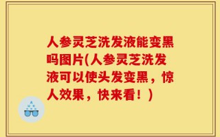 人参灵芝洗发液能变黑吗图片(人参灵芝洗发液可以使头发变黑，惊人效果，快来看！)