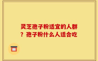 灵芝孢子粉适宜的人群？孢子粉什么人适合吃