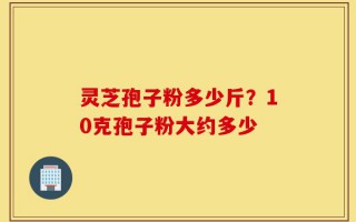 灵芝孢子粉多少斤？10克孢子粉大约多少