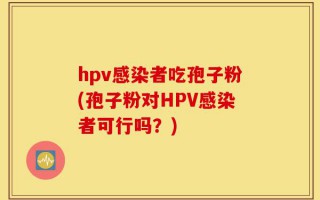 hpv感染者吃孢子粉(孢子粉对HPV感染者可行吗？)