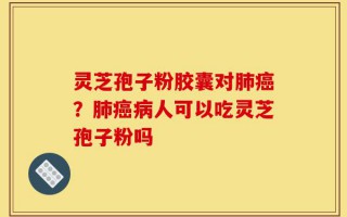 灵芝孢子粉胶囊对肺癌？肺癌病人可以吃灵芝孢子粉吗