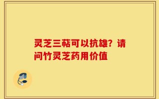 灵芝三萜可以抗雄？请问竹灵芝药用价值