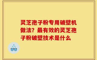 灵芝孢子粉专用破壁机做法？最有效的灵芝孢子粉破壁技术是什么