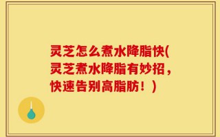 灵芝怎么煮水降脂快(灵芝煮水降脂有妙招，快速告别高脂肪！)