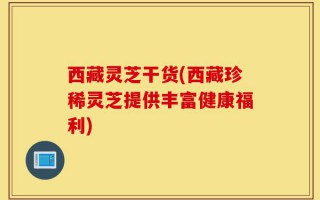 西藏灵芝干货(西藏珍稀灵芝提供丰富健康福利)