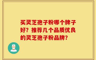 买灵芝孢子粉哪个牌子好？推荐几个品质优良的灵芝孢子粉品牌？