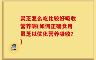 灵芝怎么吃比较好吸收营养呢(如何正确食用灵芝以优化营养吸收？)