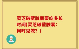 灵芝破壁胶囊要吃多长时间(灵芝破壁胶囊：何时见效？)