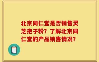 北京同仁堂是否销售灵芝孢子粉？了解北京同仁堂的产品销售情况？
