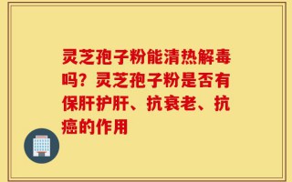 灵芝孢子粉能清热解毒吗？灵芝孢子粉是否有保肝护肝、抗衰老、抗癌的作用