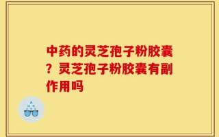 中药的灵芝孢子粉胶囊？灵芝孢子粉胶囊有副作用吗