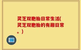 灵芝双胞胎日常生活(灵芝双胞胎的有趣日常。)