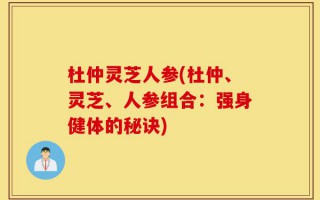 杜仲灵芝人参(杜仲、灵芝、人参组合：强身健体的秘诀)