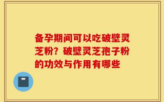 备孕期间可以吃破壁灵芝粉？破壁灵芝孢子粉的功效与作用有哪些