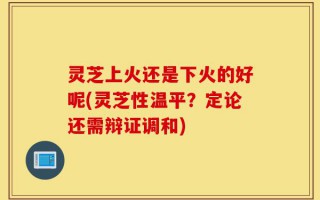 灵芝上火还是下火的好呢(灵芝性温平？定论还需辩证调和)