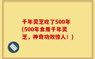 千年灵芝吃了500年(500年食用千年灵芝，神奇功效惊人！)