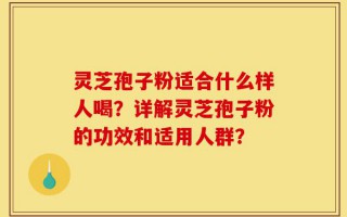 灵芝孢子粉适合什么样人喝？详解灵芝孢子粉的功效和适用人群？