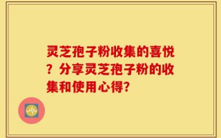 灵芝孢子粉收集的喜悦？分享灵芝孢子粉的收集和使用心得？