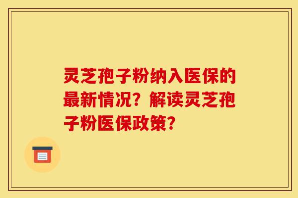 灵芝孢子粉纳入医保的最新情况？解读灵芝孢子粉医保政策？-第1张图片-灵芝之家