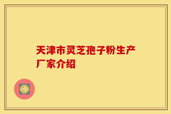 天津市灵芝孢子粉生产厂家介绍-第1张图片-灵芝之家