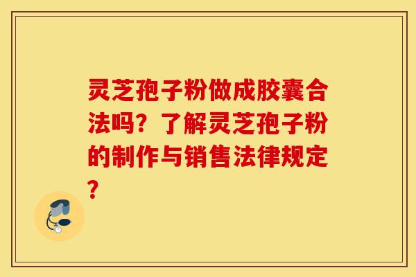 灵芝孢子粉做成胶囊合法吗？了解灵芝孢子粉的制作与销售法律规定？-第1张图片-灵芝之家
