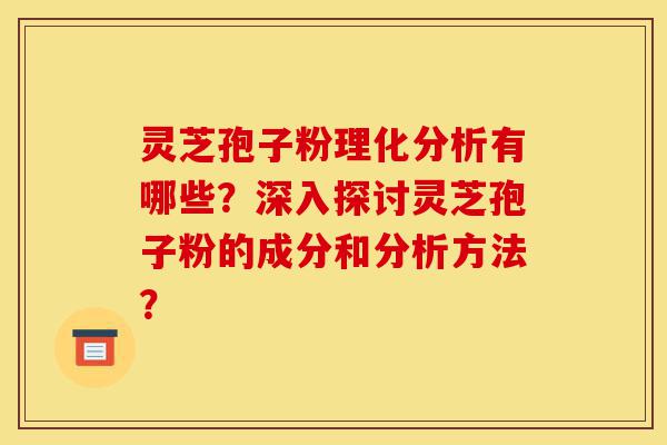 灵芝孢子粉理化分析有哪些？深入探讨灵芝孢子粉的成分和分析方法？-第1张图片-灵芝之家