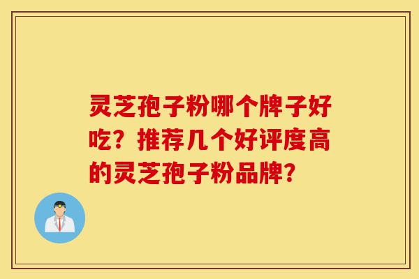 灵芝孢子粉哪个牌子好吃？推荐几个好评度高的灵芝孢子粉品牌？-第1张图片-灵芝之家