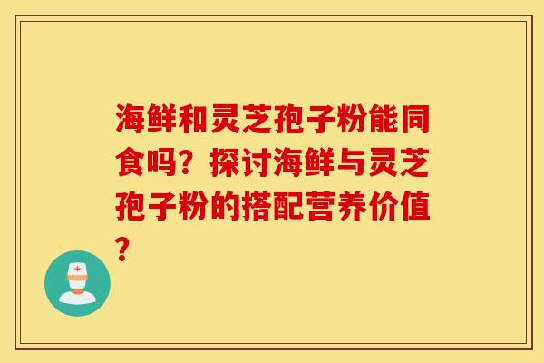 海鲜和灵芝孢子粉能同食吗？探讨海鲜与灵芝孢子粉的搭配营养价值？-第1张图片-灵芝之家