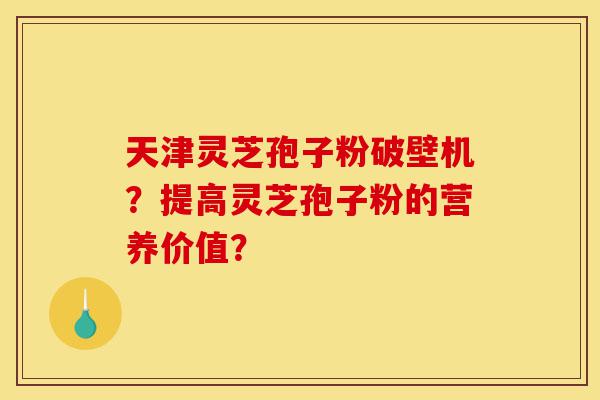 天津灵芝孢子粉破壁机？提高灵芝孢子粉的营养价值？-第1张图片-灵芝之家