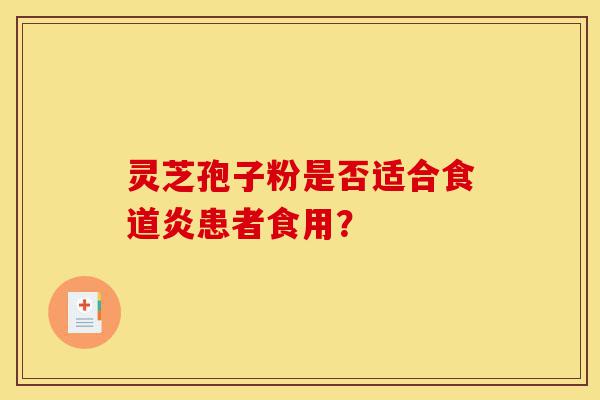 灵芝孢子粉是否适合食道炎患者食用？-第1张图片-灵芝之家