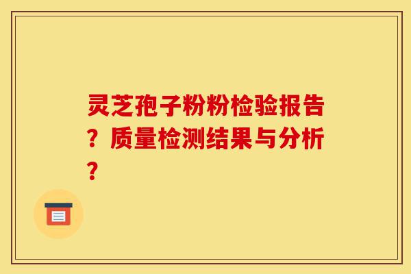 灵芝孢子粉粉检验报告？质量检测结果与分析？-第1张图片-灵芝之家