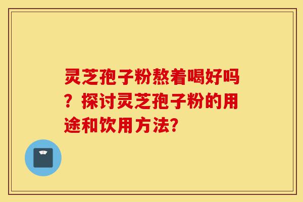 灵芝孢子粉熬着喝好吗？探讨灵芝孢子粉的用途和饮用方法？-第1张图片-灵芝之家