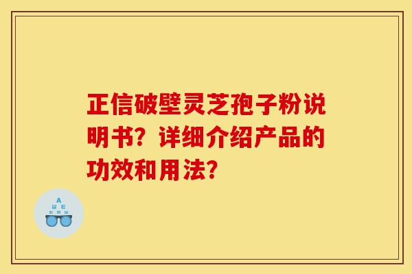 正信破壁灵芝孢子粉说明书？详细介绍产品的功效和用法？-第1张图片-灵芝之家