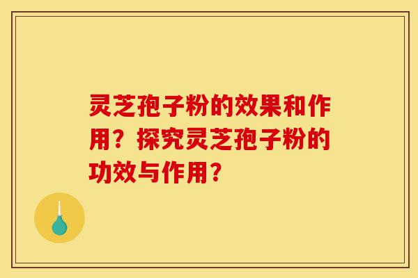 灵芝孢子粉的效果和作用？探究灵芝孢子粉的功效与作用？-第1张图片-灵芝之家