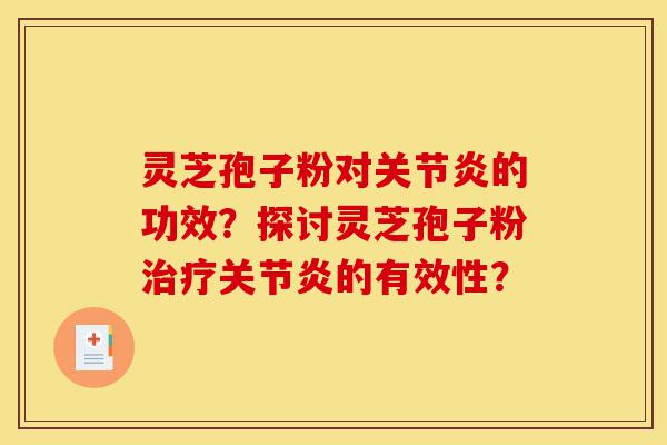 灵芝孢子粉对关节炎的功效？探讨灵芝孢子粉治疗关节炎的有效性？-第1张图片-灵芝之家