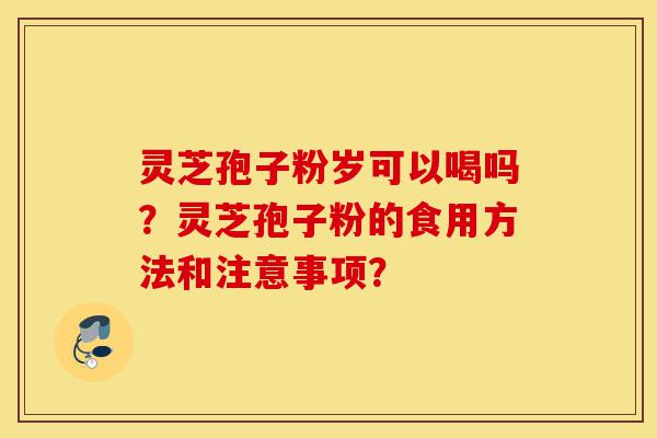 灵芝孢子粉岁可以喝吗？灵芝孢子粉的食用方法和注意事项？-第1张图片-灵芝之家