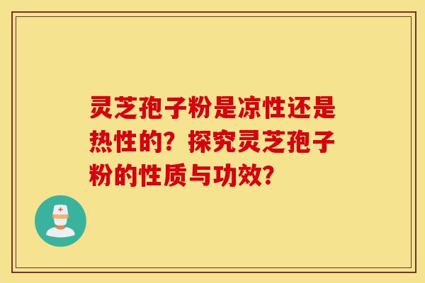 灵芝孢子粉是凉性还是热性的？探究灵芝孢子粉的性质与功效？-第1张图片-灵芝之家